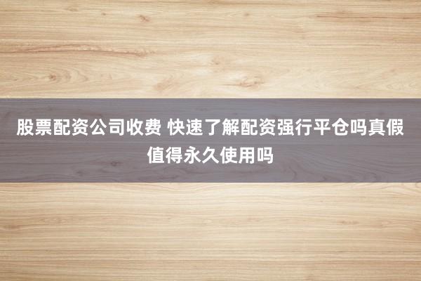 股票配资公司收费 快速了解配资强行平仓吗真假值得永久使用吗