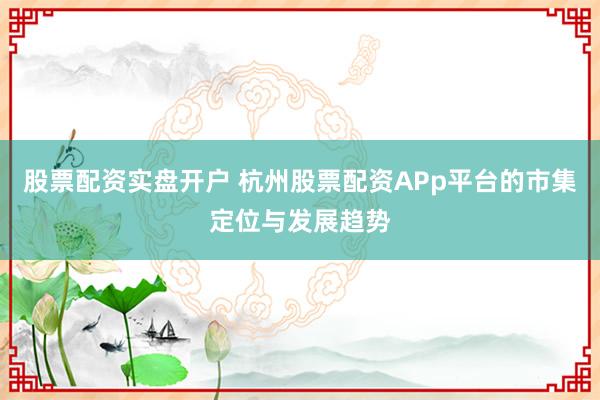 股票配资实盘开户 杭州股票配资APp平台的市集定位与发展趋势