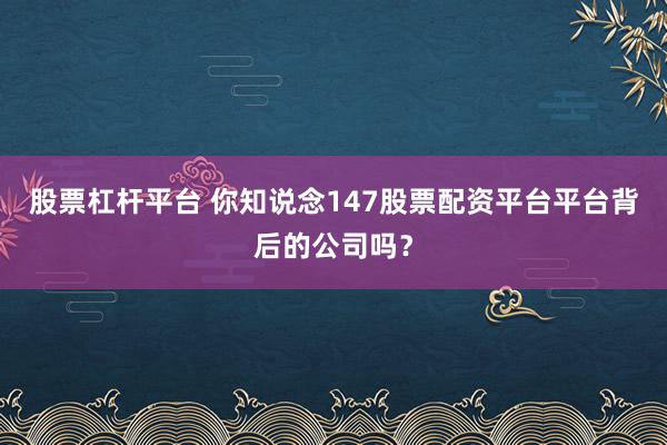 股票杠杆平台 你知说念147股票配资平台平台背后的公司吗?